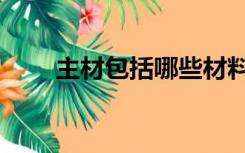 主材包括哪些材料（主材包括哪些）