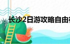 长沙2日游攻略自由行（长沙2日游攻略）