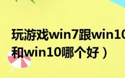 玩游戏win7跟win10哪个好用（玩游戏win7和win10哪个好）