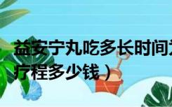 益安宁丸吃多长时间为一个疗程（益安宁丸一疗程多少钱）