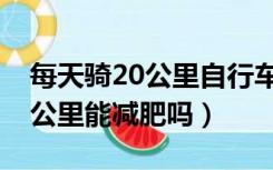 每天骑20公里自行车能减肥吗（每天骑车20公里能减肥吗）