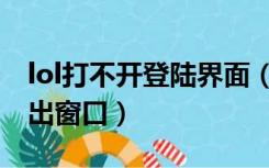 lol打不开登陆界面（lol打不开登录进去不弹出窗口）