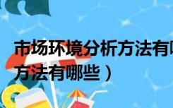 市场环境分析方法有哪些类型（市场环境分析方法有哪些）