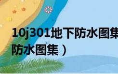 10j301地下防水图集在线阅读（10j301地下防水图集）