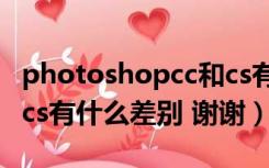 photoshopcc和cs有什么区别（请问ps cc和cs有什么差别 谢谢）