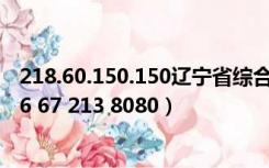 218.60.150.150辽宁省综合素质评价平台登录入口（218 26 67 213 8080）