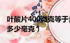 叶酸片400微克等于多少毫克（400微克等于多少毫克）