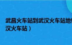 武昌火车站到武汉火车站地铁要多长时间（武昌火车站到武汉火车站）