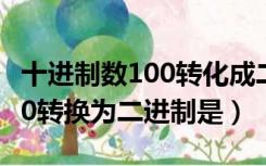 十进制数100转化成二进制数是（十进制数100转换为二进制是）