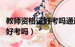 教师资格证好考吗通过率是多少（教师资格证好考吗）