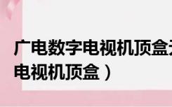 广电数字电视机顶盒无法观看电视（广电数字电视机顶盒）