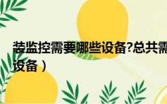 装监控需要哪些设备?总共需要多少成本?（装监控需要哪些设备）