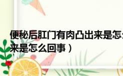 便秘后肛门有肉凸出来是怎么回事啊（便秘后肛门有肉凸出来是怎么回事）