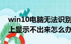 win10电脑无法识别u盘（win10u盘在电脑上显示不出来怎么办）