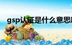 gsp认证是什么意思啊（gsp认证是什么意思）