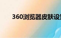 360浏览器皮肤设置（360皮肤中心）