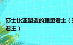 莎士比亚塑造的理想君主（莎士比亚心中谁才是完美理想的君王）