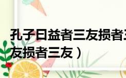 孔子曰益者三友损者三友拼音（孔子曰益者三友损者三友）