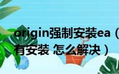 origin强制安装ea（装完游戏显示Origin没有安装 怎么解决）