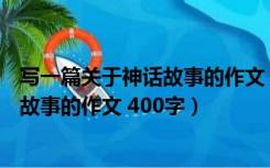 写一篇关于神话故事的作文 400字三年级（写一篇关于神话故事的作文 400字）