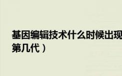 基因编辑技术什么时候出现的?（基因编辑技术目前发展到第几代）