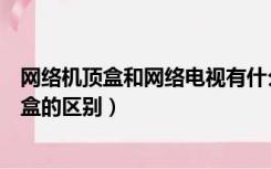 网络机顶盒和网络电视有什么区别（网络机顶盒和电视机顶盒的区别）