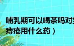 哺乳期可以喝茶吗对宝宝有影响吗（哺乳期有痔疮用什么药）