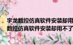 宇龙数控仿真软件安装却用不了 怎么回事 求解视频（宇龙数控仿真软件安装却用不了 怎么回事 求解）