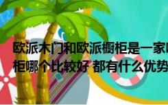 欧派木门和欧派橱柜是一家吗（大家觉得金牌橱柜和欧派橱柜哪个比较好 都有什么优势呢）