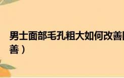 男士面部毛孔粗大如何改善图片（男士面部毛孔粗大如何改善）