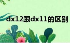 dx12跟dx11的区别（dx12和dx11区别）