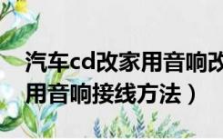 汽车cd改家用音响改线图解（汽车cd机改家用音响接线方法）