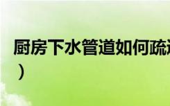 厨房下水管道如何疏通（厨房下水道疏通方法）