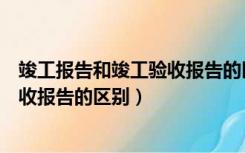 竣工报告和竣工验收报告的区别是什么（竣工报告和竣工验收报告的区别）