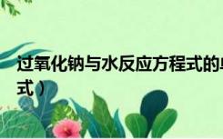 过氧化钠与水反应方程式的单线桥（过氧化钠与水反应方程式）