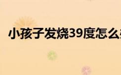 小孩子发烧39度怎么办（小孩几度算发烧）