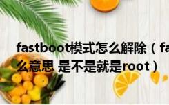 fastboot模式怎么解除（fastboot oem unlock解锁是什么意思 是不是就是root）