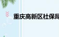 重庆高新区社保局（高新区社保局）