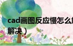 cad画图反应慢怎么解决（cad画图很卡怎么解决）