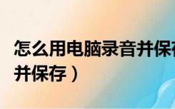 怎么用电脑录音并保存视频（怎么用电脑录音并保存）