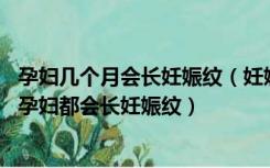 孕妇几个月会长妊娠纹（妊娠纹每个人都有吗 是不是所有的孕妇都会长妊娠纹）