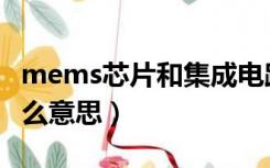 mems芯片和集成电路芯片区别（mems是什么意思）