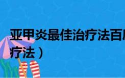 亚甲炎最佳治疗法百度百科（亚甲炎的最佳治疗法）