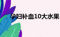 孕妇补血10大水果（孕期贫血怎么办）