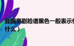 我国京剧脸谱黑色一般表示什么（我国京剧脸谱黑色 别表示什么）