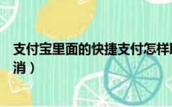 支付宝里面的快捷支付怎样取消（支付宝的快捷支付怎么取消）