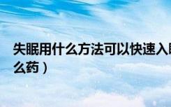 失眠用什么方法可以快速入睡（失眠怎么办如何快速睡吃什么药）