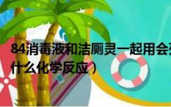 84消毒液和洁厕灵一起用会死人吗（84消毒液与洁厕灵会有什么化学反应）