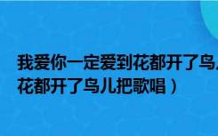 我爱你一定爱到花都开了鸟儿把歌唱歌词（我爱你一定爱到花都开了鸟儿把歌唱）