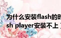 为什么安装flash的时候安装不了（为什么flash player安装不上）